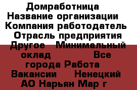 Домработница › Название организации ­ Компания-работодатель › Отрасль предприятия ­ Другое › Минимальный оклад ­ 20 000 - Все города Работа » Вакансии   . Ненецкий АО,Нарьян-Мар г.